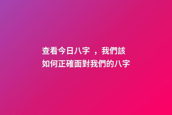 查看今日八字，我們該如何正確面對我們的八字